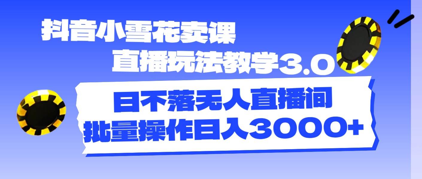 抖音小雪花卖课直播玩法教学3.0，日不落无人直播间，批量操作日入3000+-选优云网创