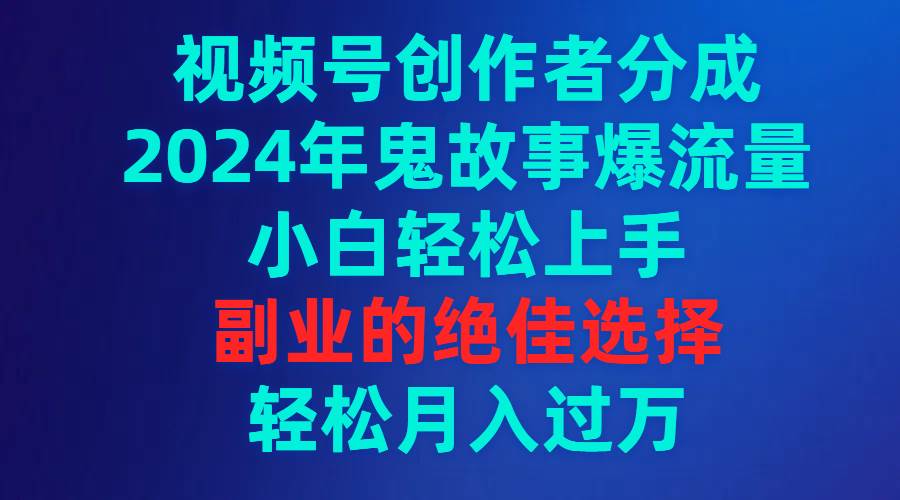 视频号创作者分成，2024年鬼故事爆流量，小白轻松上手，副业的绝佳选择…-选优云网创