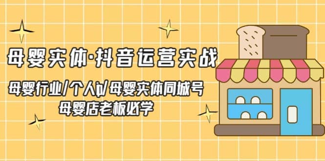 母婴实体·抖音运营实战 母婴行业·个人ip·母婴实体同城号 母婴店老板必学-选优云网创