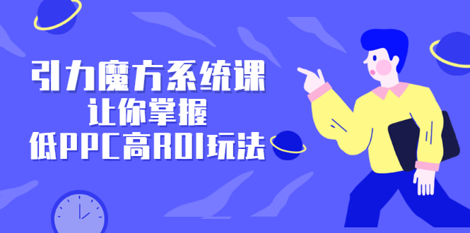 引力魔方系统课，让你掌握低PPC高ROI玩法，价值299元-选优云网创