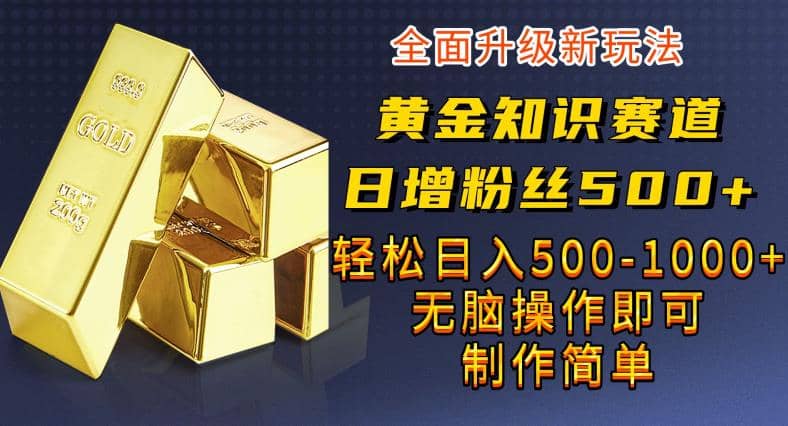 黄金知识赛道，一条作品涨粉500+，私域高利润单品转化，一部手机轻松实现日入500【揭秘】-选优云网创