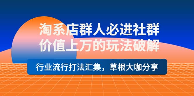 淘系店群人必进社群，价值上万的玩法破解，行业流行打法汇集，草根大咖分享-选优云网创