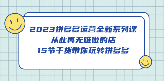 2023拼多多运营全新系列课，从此再无难做的店，15节干货带你玩转拼多多-选优云网创