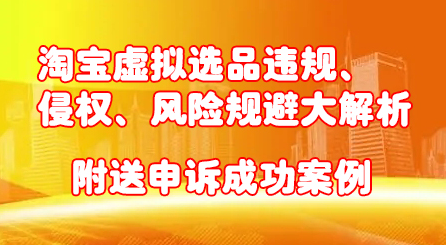 淘宝虚拟选品违规、侵权、风险规避大解析，附送申诉成功案例！-选优云网创