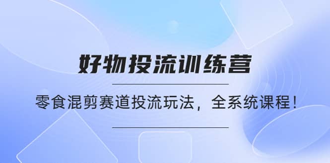 好物推广投流训练营：零食混剪赛道投流玩法，全系统课程-选优云网创