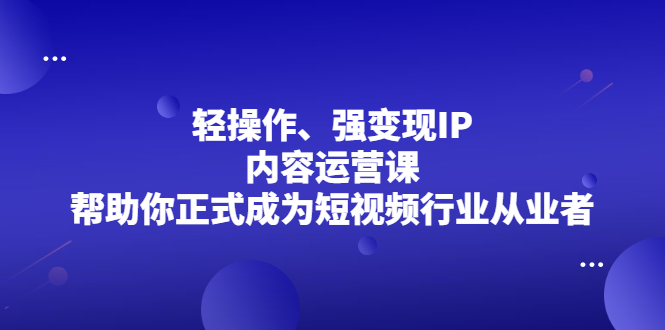 轻操作、强变现IP内容运营课，帮助你正式成为短视频行业从业者-选优云网创