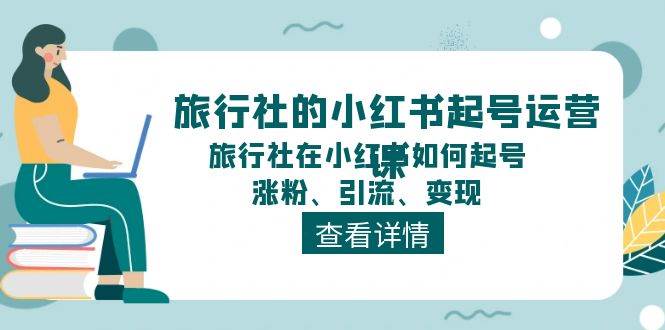 旅行社的小红书起号运营课，旅行社在小红书如何起号、涨粉、引流、变现-选优云网创