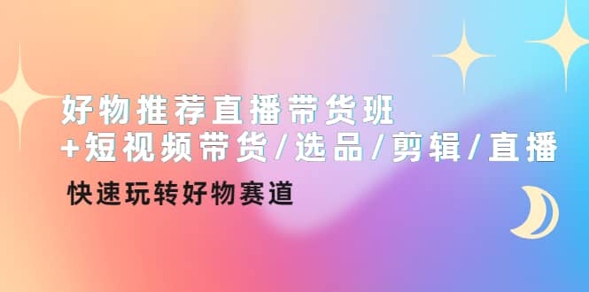 好物推荐直播带货班+短视频带货/选品/剪辑/直播，快速玩转好物赛道-选优云网创