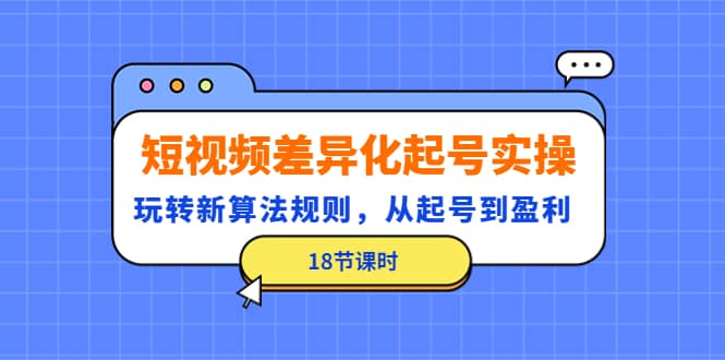 短视频差异化起号实操，玩转新算法规则，从起号到盈利（18节课时）-选优云网创