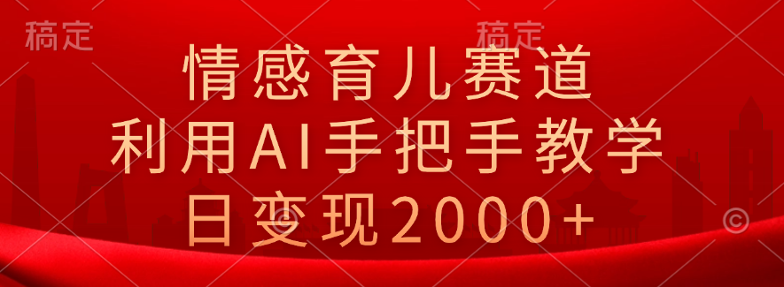 情感育儿赛道，利用AI手把手教学，日变现2000+-选优云网创