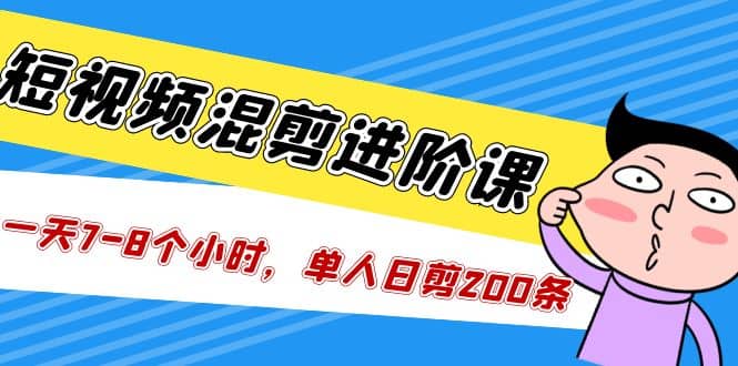 短视频混剪/进阶课，一天7-8个小时，单人日剪200条实战攻略教学-选优云网创