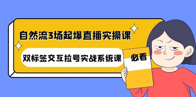 自然流3场起爆直播实操课：双标签交互拉号实战系统课-选优云网创