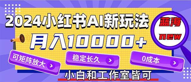 2024最新小红薯AI赛道，蓝海项目，月入10000+，0成本，当事业来做，可矩阵-选优云网创