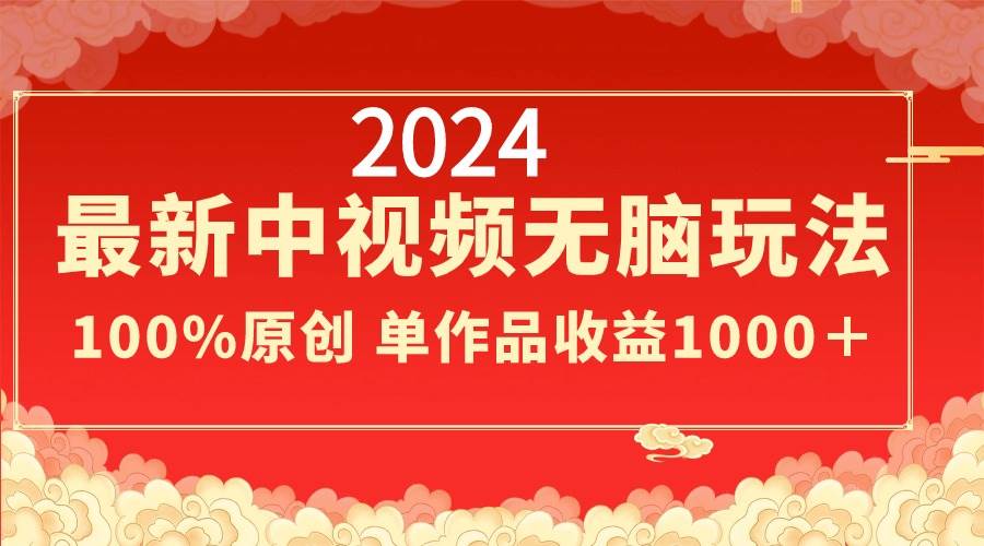 2024最新中视频无脑玩法，作品制作简单，100%原创，单作品收益1000＋-选优云网创