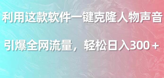 利用这款软件一键克隆人物声音，引爆全网流量，轻松日入300＋-选优云网创