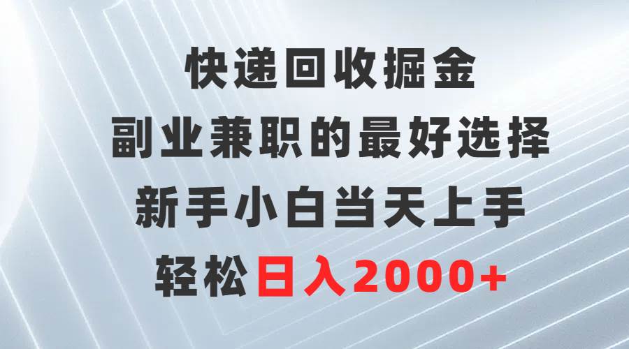 快递回收掘金，副业兼职的最好选择，新手小白当天上手，轻松日入2000+-选优云网创