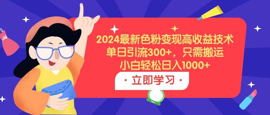 2024最新色粉变现高收益技术，单日引流300+，只需搬运，小白轻松日入1000+-选优云网创