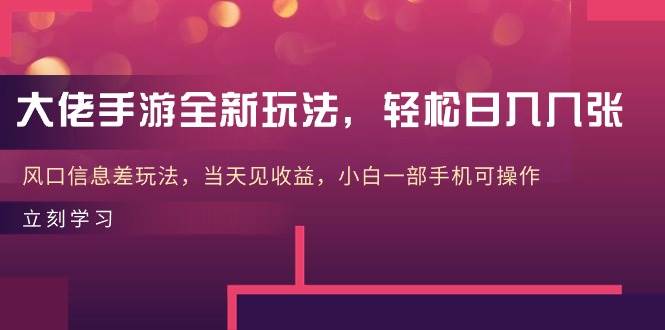 大佬手游全新玩法，轻松日入几张，风口信息差玩法，当天见收益，小白一...-选优云网创