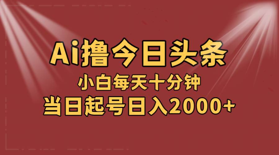 AI撸爆款头条，当天起号，可矩阵，第二天见收益，小白无脑轻松日入2000+-选优云网创