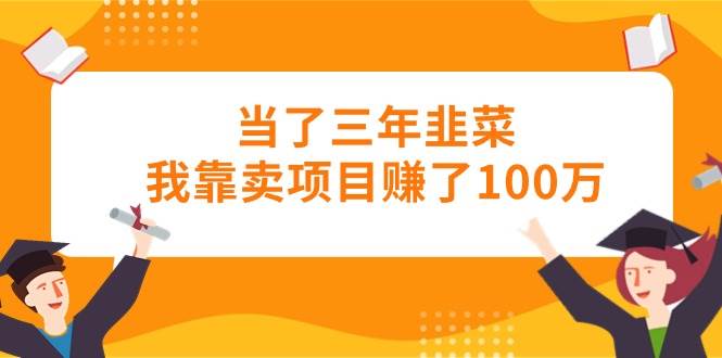 当了三年韭菜我靠卖项目赚了100万-选优云网创