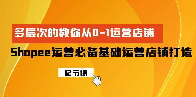 Shopee-运营必备基础运营店铺打造，多层次的教你从0-1运营店铺-选优云网创