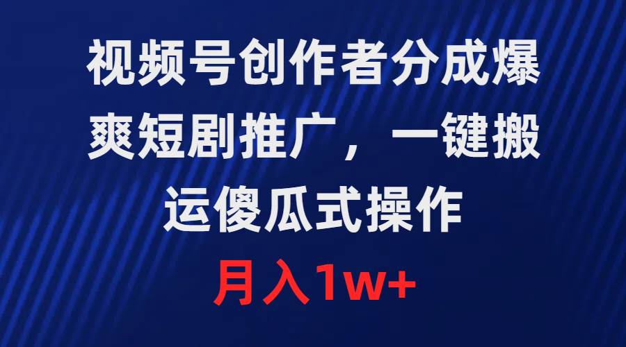 视频号创作者分成，爆爽短剧推广，一键搬运，傻瓜式操作，月入1w+-选优云网创