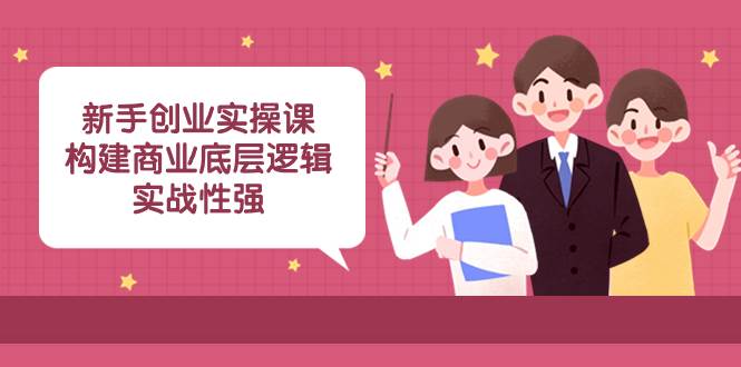 新手创业实操课：构建商业底层逻辑，实战性强（45节课）-选优云网创