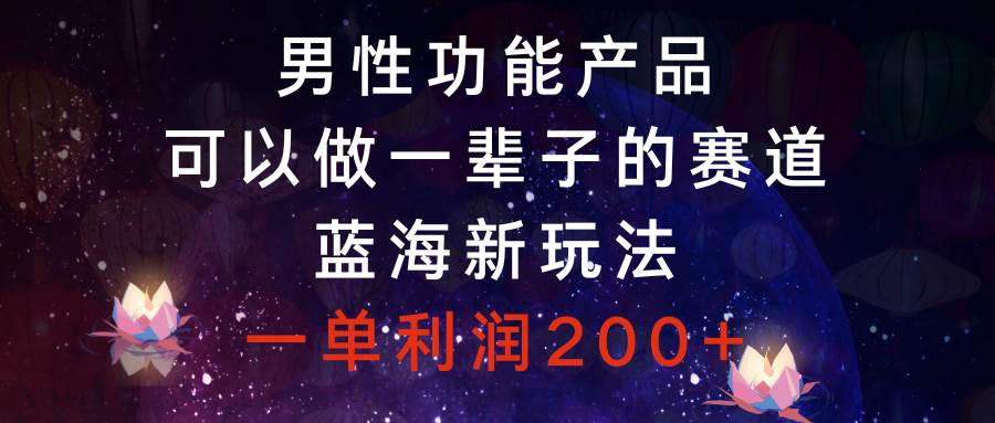 男性功能产品，可以做一辈子的赛道，蓝海新玩法，一单利润200+-选优云网创