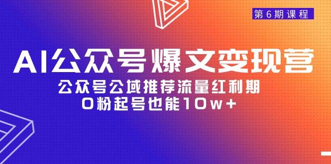 AI公众号爆文-变现营06期，公众号公域推荐流量红利期，0粉起号也能10w+-选优云网创