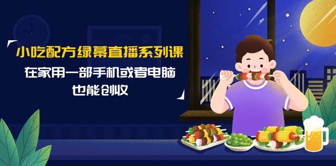 小吃配方绿幕直播系列课，在家用一部手机或者电脑也能创收（14节课）-选优云网创