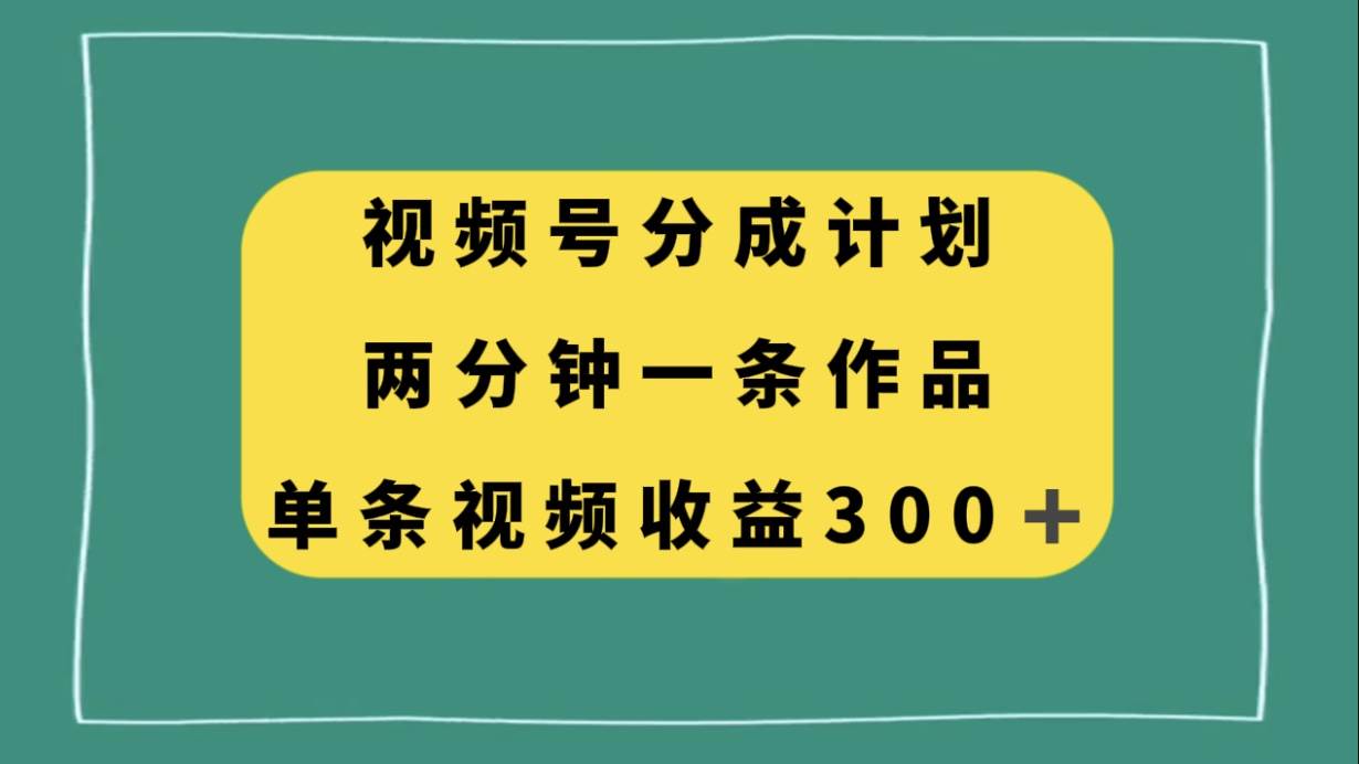 视频号分成计划，两分钟一条作品，单视频收益300+-选优云网创