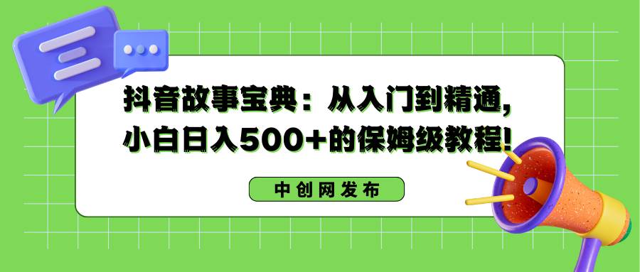 抖音故事宝典：从入门到精通，小白日入500+的保姆级教程！-选优云网创