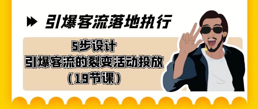 引爆-客流落地执行，5步设计引爆客流的裂变活动投放（19节课）-选优云网创