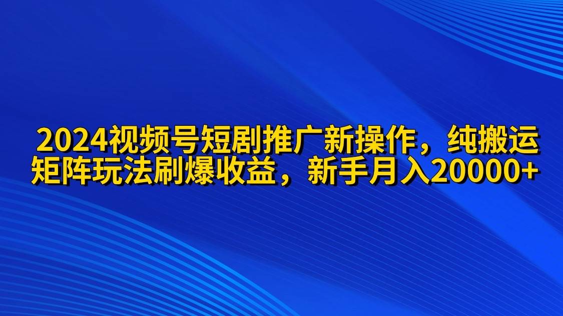 2024视频号短剧推广新操作 纯搬运+矩阵连爆打法刷爆流量分成 小白月入20000-选优云网创