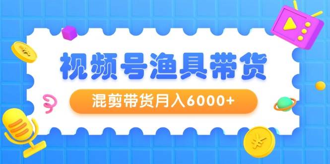 视频号渔具带货，混剪带货月入6000+，起号剪辑选品带货-选优云网创