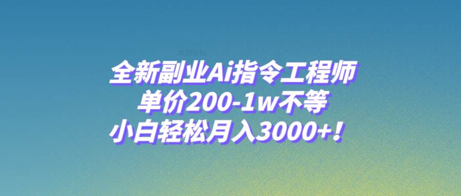 全新副业Ai指令工程师，单价200-1w不等，小白轻松月入3000+！-选优云网创