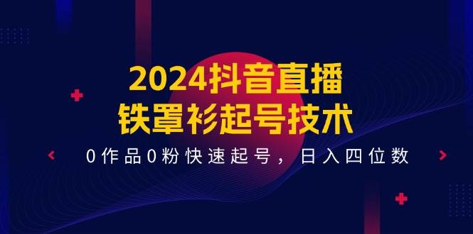 2024抖音直播-铁罩衫起号技术，0作品0粉快速起号，日入四位数（14节课）-选优云网创