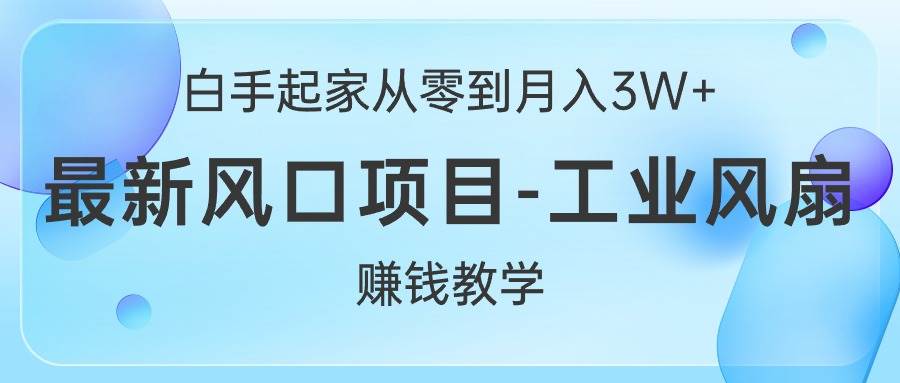 白手起家从零到月入3W+，最新风口项目-工业风扇赚钱教学-选优云网创