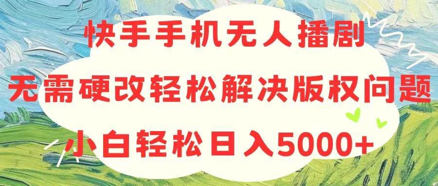 快手手机无人播剧，无需硬改，轻松解决版权问题，小白轻松日入5000+-选优云网创