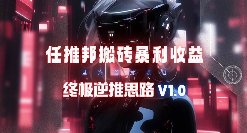 【限时蓝海】任推邦搬砖暴利吃收益_终极逆推思路V1.0-选优云网创