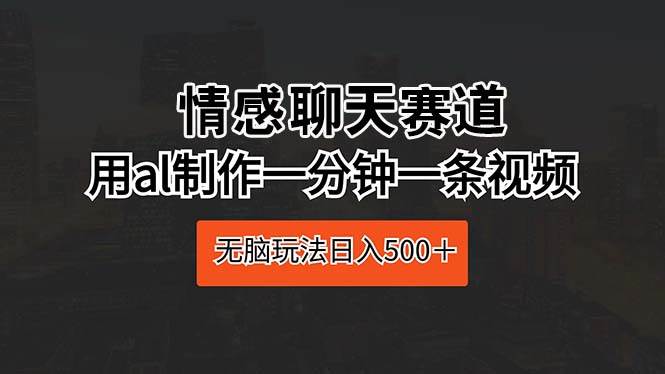 情感聊天赛道 用al制作一分钟一条视频 无脑玩法日入500＋-选优云网创