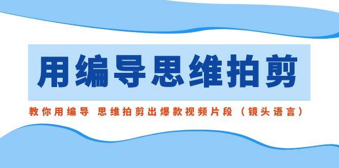 用编导的思维拍剪，教你用编导 思维拍剪出爆款视频片段（镜头语言）-选优云网创