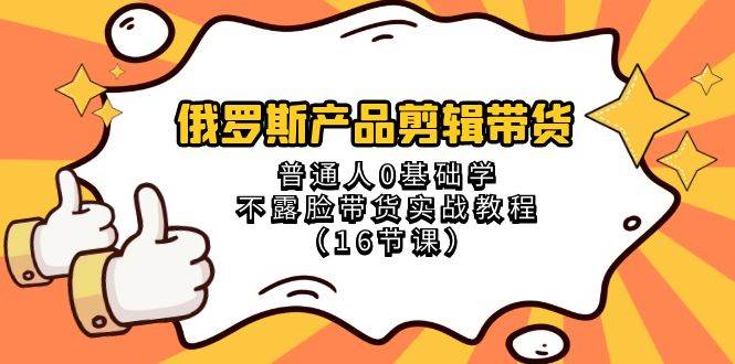 俄罗斯 产品剪辑带货，普通人0基础学不露脸带货实战教程（16节课）-选优云网创