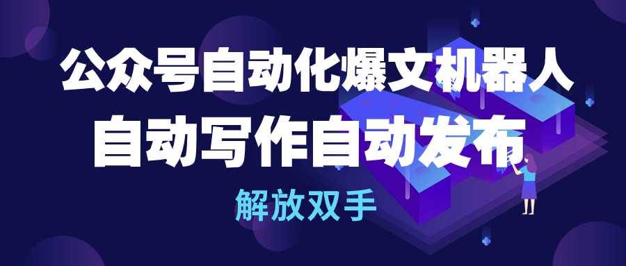 公众号流量主自动化爆文机器人，自动写作自动发布，解放双手-选优云网创