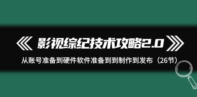 影视 综纪技术攻略2.0：从账号准备到硬件软件准备到到制作到发布（26节）-选优云网创