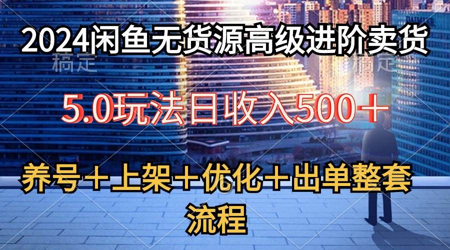 2024闲鱼无货源高级进阶卖货5.0，养号＋选品＋上架＋优化＋出单整套流程-选优云网创