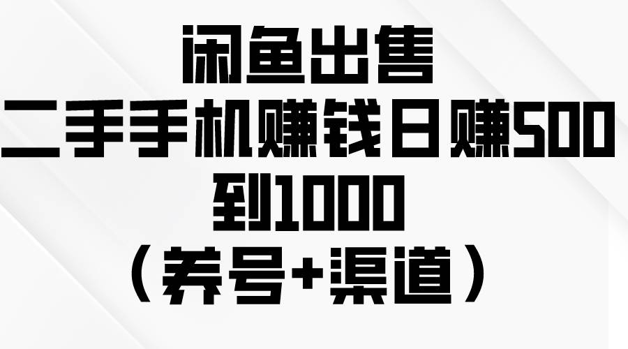 闲鱼出售二手手机赚钱，日赚500到1000（养号+渠道）-选优云网创