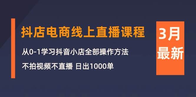 3月抖店电商线上直播课程：从0-1学习抖音小店，不拍视频不直播 日出1000单-选优云网创