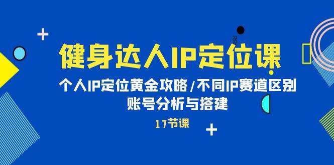 健身达人IP定位课：个人IP定位黄金攻略/不同IP赛道区别/账号分析与搭建-选优云网创