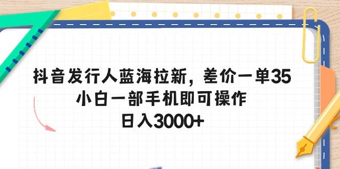 抖音发行人蓝海拉新，差价一单35，小白一部手机即可操作，日入3000+-选优云网创